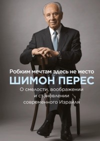 Шимон Перес - Робким мечтам здесь не место. О смелости, воображении и становлении современного Израиля