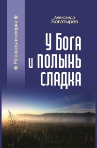 Александр Богатырев - У Бога и полынь сладка (сборник)