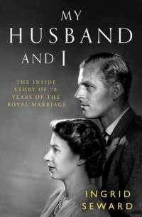 Ingrid Seward - My Husband and I: The Inside Story of 70 Years of the Royal Marriage