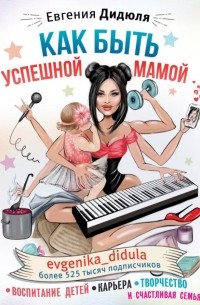 Евгения Дидюля - Как быть успешной мамой: воспитание детей, карьера, творчество и счастливая семья