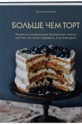 Виктория Исакова - Больше чем торт. Рецепты потрясающих бисквитных тортов для тех, кто хочет создавать, а не повторять