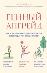 Мартин Модер - Генный апгрейд. Почему мы пользуемся устаревшей моделью тела в новой модели мира и как это исправить