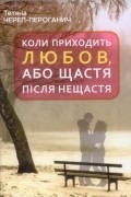 Татьяна Череп-Пероганич - Коли приходить любов, або Щастя після нещастя