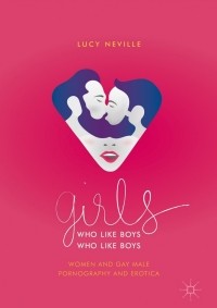 Люси Невилл - Girls Who Like Boys Who Like Boys: Women and Gay Male Pornography and Erotica