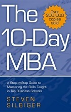 Steven Silbiger - The 10-Day MBA: A step-by-step guide to mastering the skills taught in top business schools