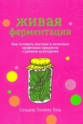 Сандор Элликс Кац - Живая ферментация. Как готовить вкусные и полезные крафтовые продукты с дикими культурами