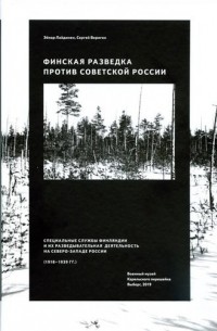 Финская разведка против Советской России. Специальные службы Финляндии и их разведывательная деятельность на Северо-Западе России (1918-1939 гг.).