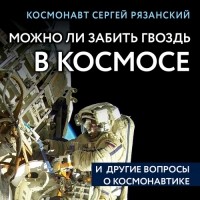 Сергей Рязанский - Можно ли забить гвоздь в космосе и другие вопросы о космонавтике