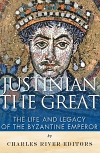 Charles River Editors - Justinian the Great: The Life and Legacy of the Byzantine Emperor