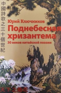 Юрий Ключников - Поднебесная хризантема: 30 веков китайской поэзии