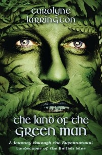 Кэролин Ларрингтон - The Land of the Green Man: A Journey Through the Supernatural Landscapes of the British Isles