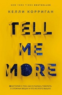 Келли Корриган - Tell Me More. 12 историй о том, как я училась говорить о сложных вещах и что из этого вышло