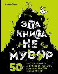 Изабель Томас - Эта книга не мусор: 50 способов избавиться от пластика, сократить количество мусора и спасти мир!