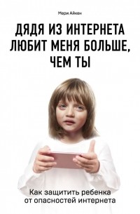 Мери Айкен - Дядя из интернета любит меня больше, чем ты. Как защитить ребенка от опасностей интернета