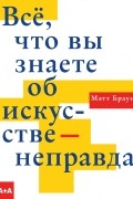 Мэтт Браун - Всё, что вы знаете об искусстве — неправда