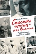 Спасать жизни — моя профессия: Воспоминания советского хирурга