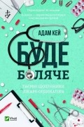 Адам Кей - Буде боляче. Таємні щоденники лікаря-ординатора