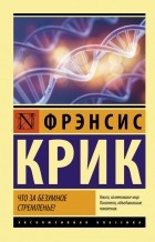 Фрэнсис Крик - Что за безумное стремленье!