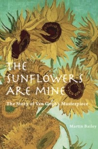 Martin Bailey - The Sunflowers are Mine: The Story of Van Gogh's Masterpiece