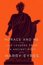 Harry Eyres - Horace and Me: Life Lessons from an Ancient Poet