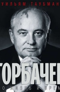 Уильям Таубман - Горбачев. Его жизнь и время