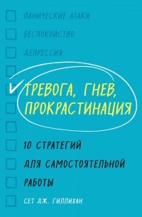 Сет Дж. Гиллихан - Тревога, гнев, прокрастинация. 10 стратегий для самостоятельной работы