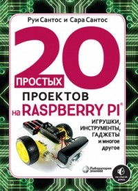  - 20 простых проектов на Raspberry Pi. Игрушки, инструменты, гаджеты и многое другое
