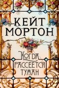 Кейт Мортон - Когда рассеется туман