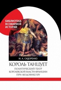 Максим Сидоренко - Король танцует: Политический театр королевской власти Франции при Людовике XIV