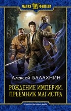 Алексей Балахнин - Рождение Империи. Преемник магистра