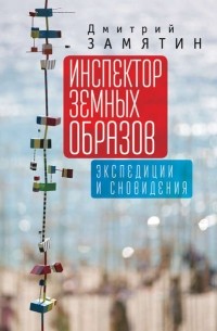 Дмитрий Замятин - Инспектор земных образов: Экспедиции и сновидения