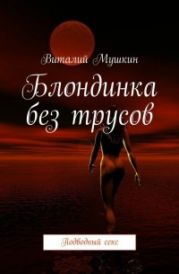 Виталий Мушкин - Блондинка без трусов. Подводный секс