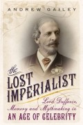 Andrew Gailey - The Lost Imperialist: Lord Dufferin, Memory and Mythmaking in an Age of Celebrity
