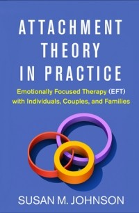 Сью Джонсон - Attachment Theory in Practice: Emotionally Focused Therapy (EFT) with Individuals, Couples, and Families
