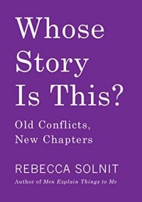 Rebecca Solnit - Whose Story Is This? Old Conflicts, New Chapters