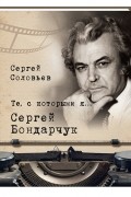 Сергей Соловьев - Те, с которыми я… Сергей Бондарчук