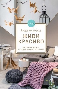 Ягода Кутковска - Живи красиво. Интерьер мечты от идеи до воплощения