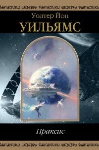 Уолтер Йон Уильямс - Праксис (сборник)