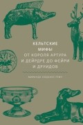 Миранда Олдхаус-Грин - Кельтские мифы. От Короля Артура и Дейрдре до фейри и друидов