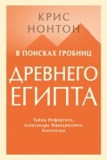 Крис Нонтон - В поисках гробниц Древнего Египта. Тайны Нефертити, Александра Македонского, Клеопатры