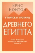 Крис Нонтон - В поисках гробниц Древнего Египта. Тайны Нефертити, Александра Македонского, Клеопатры