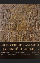  - «Я воздвиг там мой царский дворец…» Памятники ассирийского искусства  из коллекции Британского музея.