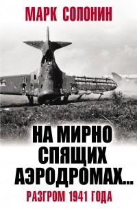 Марк Солонин - «На мирно спящих аэродромах…» Разгром 1941 года