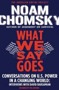 Ноам Хомский - What We Say Goes: Conversations on U.S. Power in a Changing World