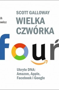 Скотт Гэллоуэй - Wielka czw?rka. Ukryte DNA: Amazon, Apple, Facebook i Google