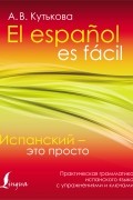 Испанский – это просто. Практическая грамматика испанского языка с упражнениями и ключами