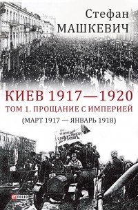 Стефан Машкевич - Киев 1917—1920. Том 1. Прощание с империей