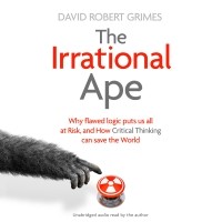 Дэвид Роберт Граймс - The Irrational Ape: Why Flawed Logic Puts us all at Risk and How Critical Thinking Can Save the World