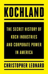 Christopher Leonard - Kochland: The Secret History of Koch Industries and Corporate Power in America