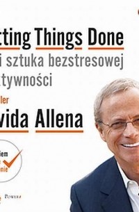 Дэвид Аллен - Getting Things Done, czyli sztuka bezstresowej efektywności. Wydanie II